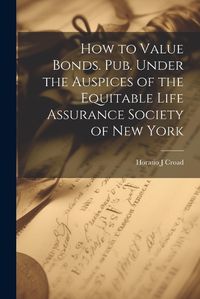 Cover image for How to Value Bonds. Pub. Under the Auspices of the Equitable Life Assurance Society of New York