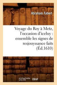 Cover image for Voyage Du Roy A Metz, l'Occasion d'Iceluy: Ensemble Les Signes de Resjouyssance Faits (Ed.1610)