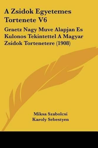 Cover image for A Zsidok Egyetemes Tortenete V6: Graetz Nagy Muve Alapjan Es Kulonos Tekintettel a Magyar Zsidok Tortenetere (1908)