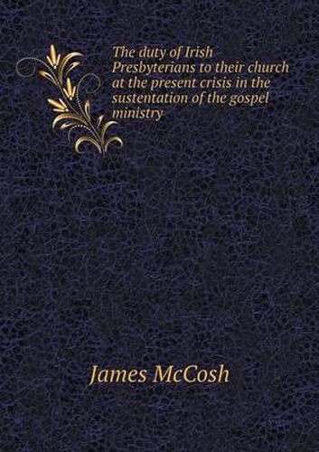 Cover image for The duty of Irish Presbyterians to their church at the present crisis in the sustentation of the gospel ministry