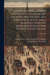 Cover image for Reports of Explorations and Surveys, to Ascertain the Most Practicable and Economical Route for a Railroad From the Mississippi River to the Pacific Ocean Volume; Volume 8