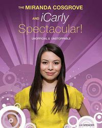 Cover image for The Miranda Cosgrove and  ICarly  Spectacular: Unofficial and Unstoppable