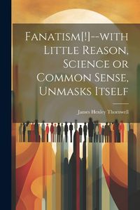 Cover image for Fanatism[!]--with Little Reason, Science or Common Sense, Unmasks Itself