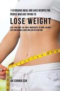 Cover image for 110 Organic Meal and Juice Recipes for People Who Are Trying to Lose Weight: Feed Your Body the Right Ingredients to Burn Calories Fast and Become Leaner and Lighter In No Time