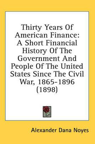 Cover image for Thirty Years of American Finance: A Short Financial History of the Government and People of the United States Since the Civil War, 1865-1896 (1898)