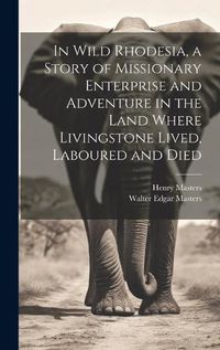 Cover image for In Wild Rhodesia, a Story of Missionary Enterprise and Adventure in the Land Where Livingstone Lived, Laboured and Died