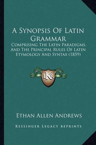 A Synopsis of Latin Grammar: Comprising the Latin Paradigms, and the Principal Rules of Latin Etymology and Syntax (1859)