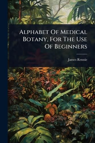 Cover image for Alphabet Of Medical Botany, For The Use Of Beginners