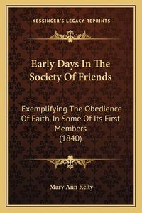 Cover image for Early Days in the Society of Friends: Exemplifying the Obedience of Faith, in Some of Its First Members (1840)