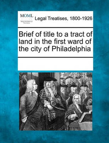 Cover image for Brief of Title to a Tract of Land in the First Ward of the City of Philadelphia