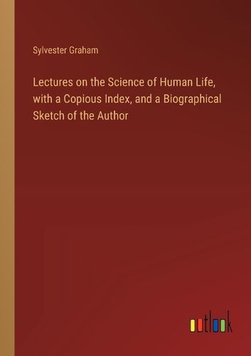 Lectures on the Science of Human Life, with a Copious Index, and a Biographical Sketch of the Author