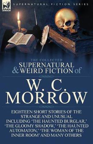 Cover image for The Collected Supernatural and Weird Fiction of W. C. Morrow: Eighteen Short Stories of the Strange and Unusual Including 'The Haunted Burglar, ' 'The