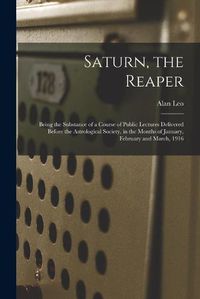 Cover image for Saturn, the Reaper: Being the Substance of a Course of Public Lectures Delivered Before the Astrological Society, in the Months of January, February and March, 1916