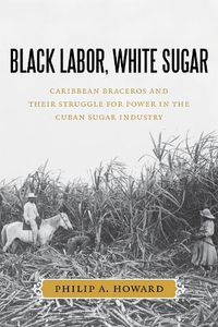 Cover image for Black Labor, White Sugar: Caribbean Braceros and Their Struggle for Power in the Cuban Sugar Industry