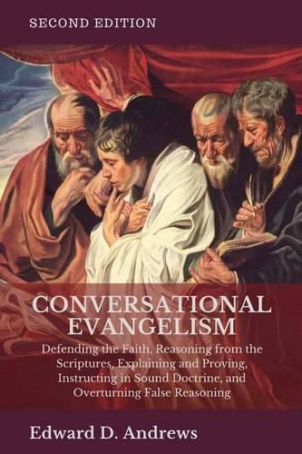 Conversational Evangelism: Defending the Faith, Reasoning from the Scriptures, Explaining and Proving, Instructing in Sound Doctrine, and Overturning False Reasoning