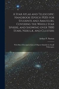 Cover image for A Star Atlas and Telescopic Handbook (epoch 1920) for Students and Amateurs, Covering the Whole Star Sphere, and Showing Over 7000 Stars, Nebulae, and Clusters; With Short Descriptive Lists of Objects Suitable for Small Telescopes;