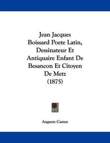 Cover image for Jean Jacques Boissard Poete Latin, Dessinateur Et Antiquaire Enfant de Besancon Et Citoyen de Metz (1875)