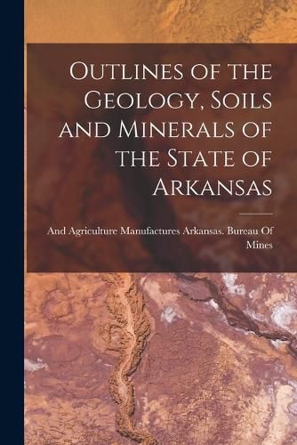 Cover image for Outlines of the Geology, Soils and Minerals of the State of Arkansas