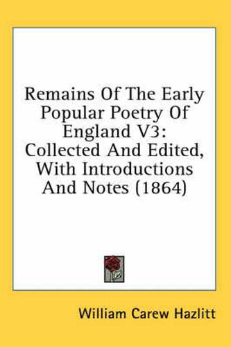 Cover image for Remains Of The Early Popular Poetry Of England V3: Collected And Edited, With Introductions And Notes (1864)