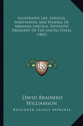 Cover image for Illustrated Life, Services, Martyrdom, and Funeral of Abraham Lincoln, Sixteenth President of the United States (1865)