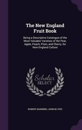 Cover image for The New England Fruit Book: Being a Descriptive Catalogue of the Most Valuable Varieties of the Pear, Apple, Peach, Plum, and Cherry, for New England Culture