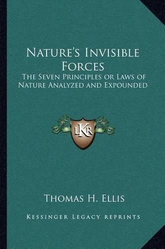 Nature's Invisible Forces: The Seven Principles or Laws of Nature Analyzed and Expounded