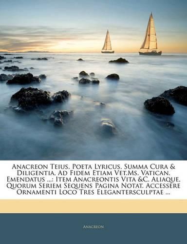 Anacreon Teius, Poeta Lyricus, Summa Cura & Diligentia, Ad Fidem Etiam Vet.Ms. Vatican. Emendatus ...: Item Anacreontis Vita &C. Aliaque, Quorum Seriem Sequens Pagina Notat. Accessere Ornamenti Loco Tres Elegantersculptae ...