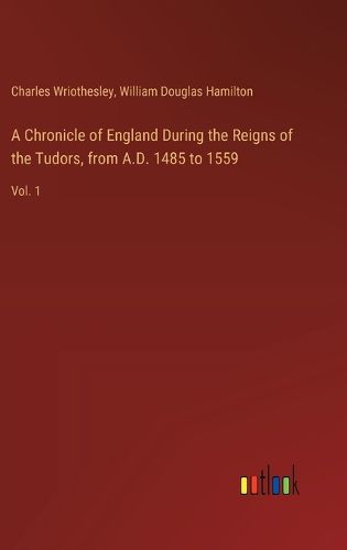 A Chronicle of England During the Reigns of the Tudors, from A.D. 1485 to 1559