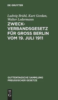 Cover image for Zweckverbandsgesetz Fur Gross Berlin Vom 19. Juli 1911: Nebst Abdruck Des Allgemeinen Zweckverbandsgesetzes. Mit Einleitung, Ausfuhrlichen Erlauterungen Und Sachregister