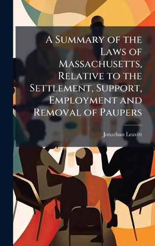 Cover image for A Summary of the Laws of Massachusetts, Relative to the Settlement, Support, Employment and Removal of Paupers