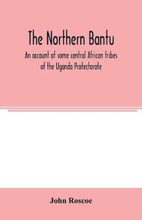 Cover image for The northern Bantu; an account of some central African tribes of the Uganda Protectorate