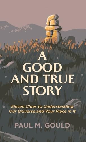 Cover image for Good and True Story: Eleven Clues to Understanding Our Universe and Your Place in It