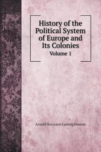 History of the Political System of Europe and Its Colonies: From the Discovery of America to the Independence of the American Continent: Volume 1