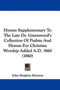 Cover image for Hymns Supplementary To The Late Dr. Greenwood's Collection Of Psalms And Hymns For Christian Worship Added A.D. 1860 (1860)