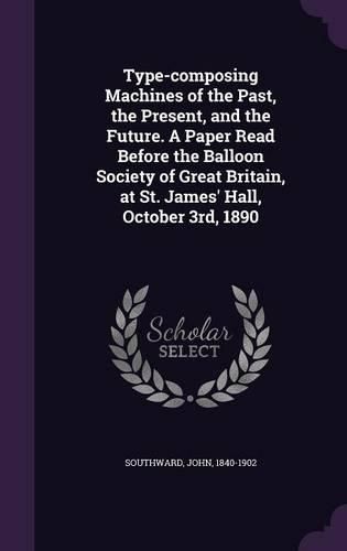 Cover image for Type-Composing Machines of the Past, the Present, and the Future. a Paper Read Before the Balloon Society of Great Britain, at St. James' Hall, October 3rd, 1890