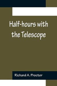 Cover image for Half-hours with the Telescope; Being a Popular Guide to the Use of the Telescope as a Means of Amusement and Instruction.