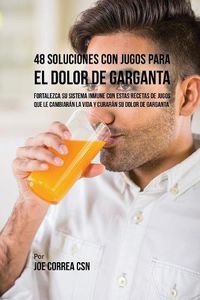 Cover image for 48 Soluciones Con Jugos Para el Dolor de Garganta: Fortalezca su Sistema Inmune Con Estas Recetas de Jugos Que Le Cambiaran la Vida y Curaran su Dolor de Garganta