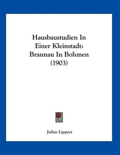 Cover image for Hausbaustudien in Einer Kleinstadt: Braunau in Bohmen (1903)