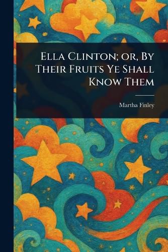 Cover image for Ella Clinton; or, By Their Fruits Ye Shall Know Them