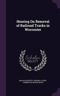 Cover image for Hearing on Removal of Railroad Tracks in Worcester