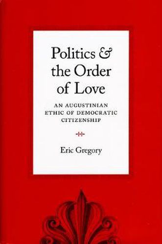 Cover image for Politics and the Order of Love: An Augustinian Ethic of Democratic Citizenship