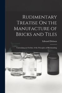 Cover image for Rudimentary Treatise On the Manufacture of Bricks and Tiles