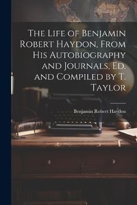 Cover image for The Life of Benjamin Robert Haydon, From His Autobiography and Journals, Ed. and Compiled by T. Taylor