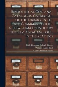 Cover image for Bibliothecae Colfanae Catalogus. Catalogue of the Library in the Free Grammar-school at Lewisham Founded by the Rev. Abraham Colfe in the Year 1652