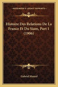 Cover image for Histoire Des Relations de La France Et Du Siam, Part 1 (1906)