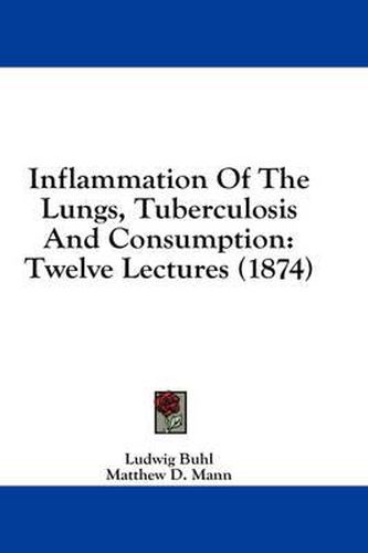 Cover image for Inflammation of the Lungs, Tuberculosis and Consumption: Twelve Lectures (1874)