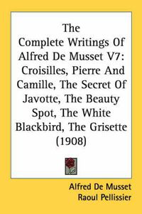 Cover image for The Complete Writings of Alfred de Musset V7: Croisilles, Pierre and Camille, the Secret of Javotte, the Beauty Spot, the White Blackbird, the Grisette (1908)