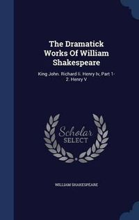 Cover image for The Dramatick Works of William Shakespeare: King John. Richard II. Henry IV, Part 1-2. Henry V