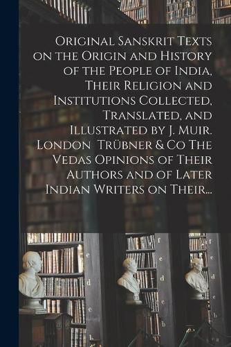 Cover image for Original Sanskrit Texts on the Origin and History of the People of India, Their Religion and Institutions Collected, Translated, and Illustrated by J. Muir. London Truebner & Co The Vedas Opinions of Their Authors and of Later Indian Writers on Their...