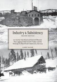 Cover image for Industry and Subsistency: E. F. Cartier Van Dissel and Sawmill Phoenix; The Logging of Old-Growth Timber and the Making of a Small Farm Community, 1897-1943